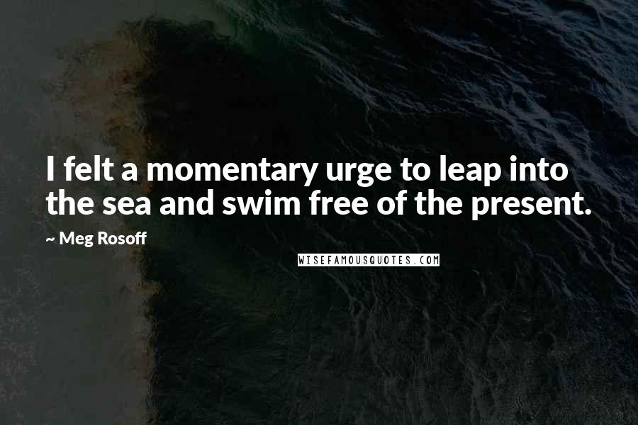 Meg Rosoff Quotes: I felt a momentary urge to leap into the sea and swim free of the present.