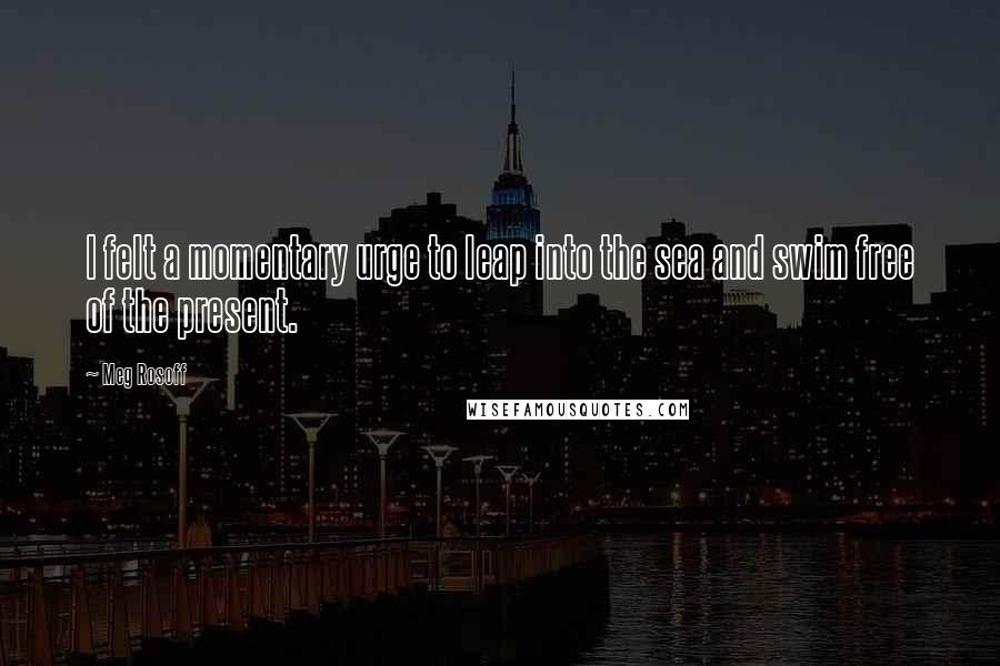 Meg Rosoff Quotes: I felt a momentary urge to leap into the sea and swim free of the present.