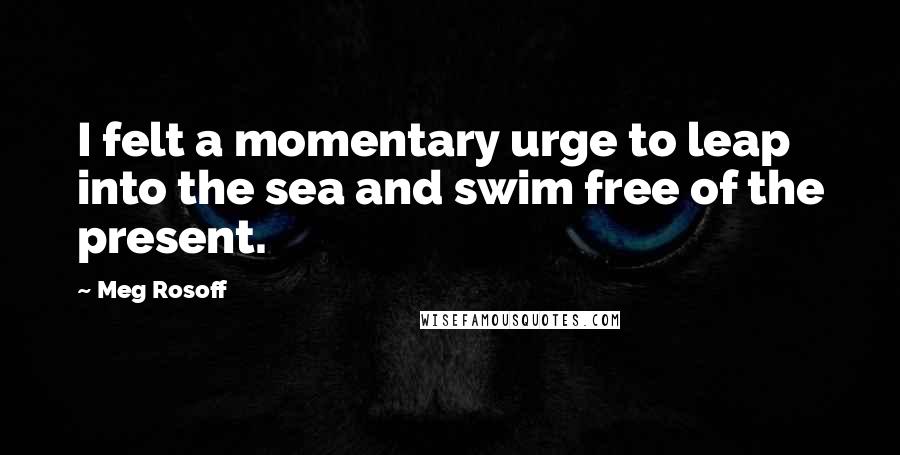 Meg Rosoff Quotes: I felt a momentary urge to leap into the sea and swim free of the present.