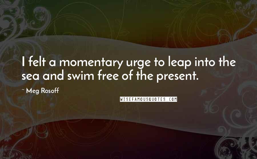 Meg Rosoff Quotes: I felt a momentary urge to leap into the sea and swim free of the present.