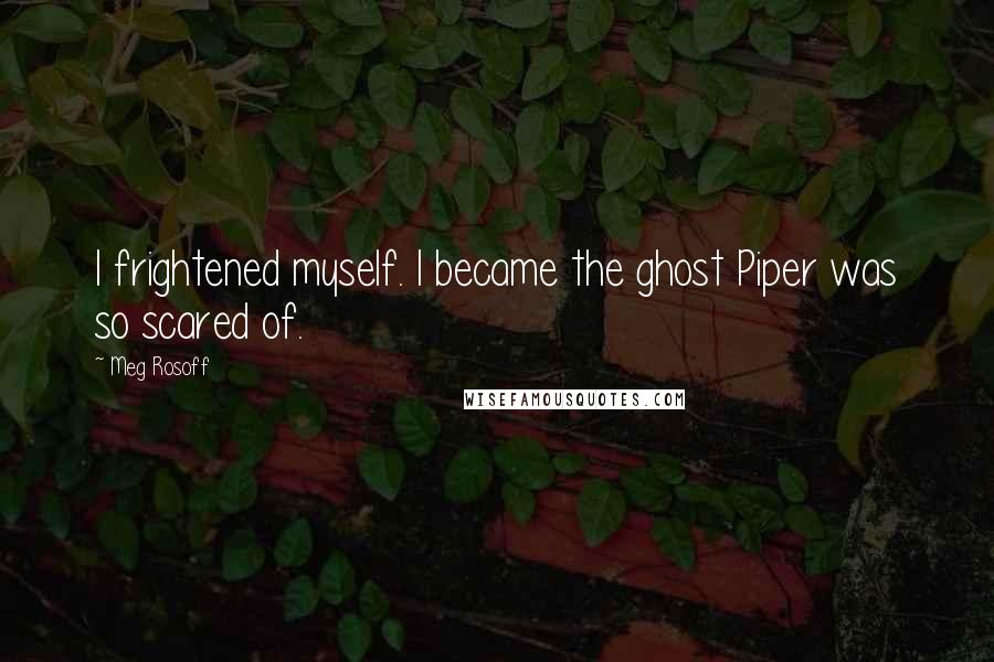 Meg Rosoff Quotes: I frightened myself. I became the ghost Piper was so scared of.