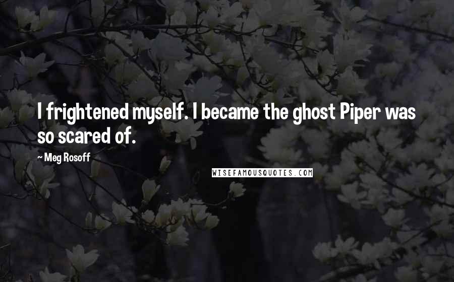 Meg Rosoff Quotes: I frightened myself. I became the ghost Piper was so scared of.