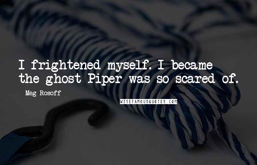 Meg Rosoff Quotes: I frightened myself. I became the ghost Piper was so scared of.