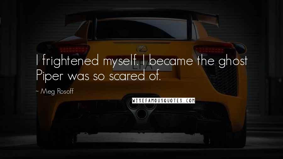 Meg Rosoff Quotes: I frightened myself. I became the ghost Piper was so scared of.