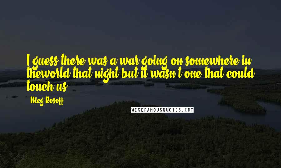 Meg Rosoff Quotes: I guess there was a war going on somewhere in theworld that night but it wasn't one that could touch us.