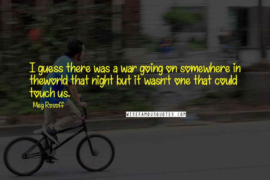 Meg Rosoff Quotes: I guess there was a war going on somewhere in theworld that night but it wasn't one that could touch us.