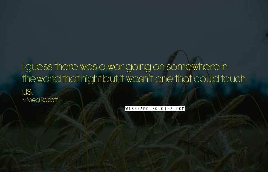 Meg Rosoff Quotes: I guess there was a war going on somewhere in theworld that night but it wasn't one that could touch us.