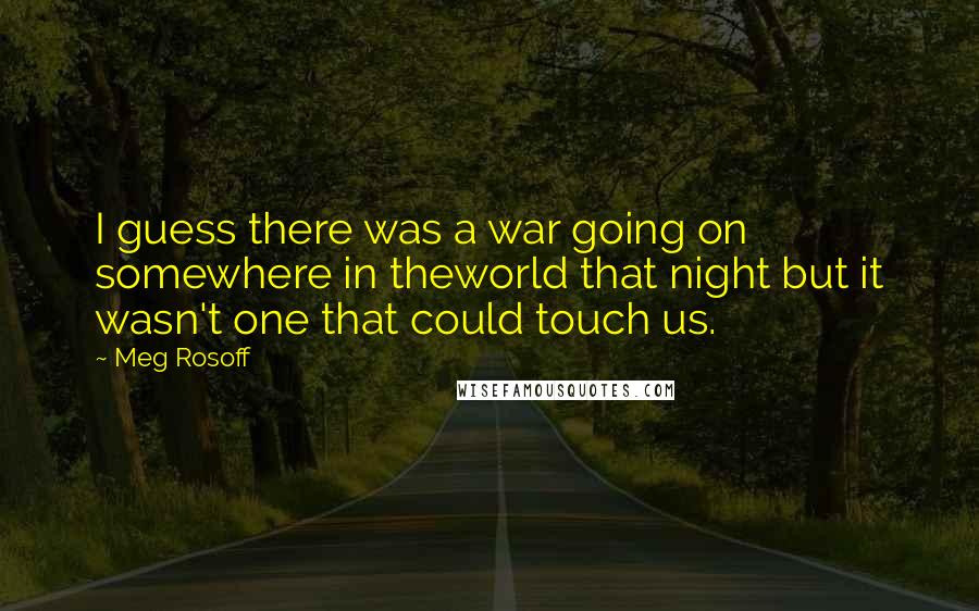 Meg Rosoff Quotes: I guess there was a war going on somewhere in theworld that night but it wasn't one that could touch us.