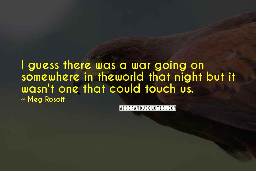 Meg Rosoff Quotes: I guess there was a war going on somewhere in theworld that night but it wasn't one that could touch us.