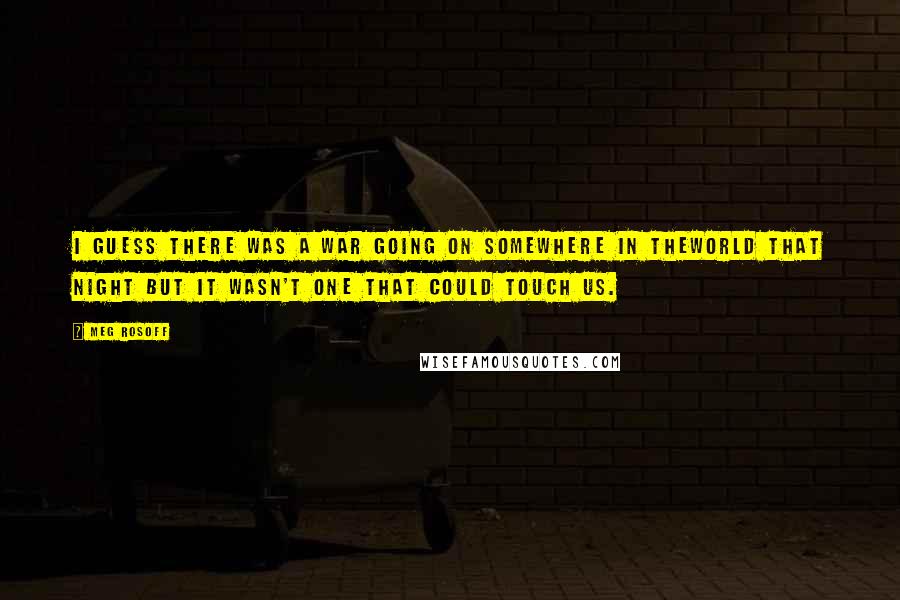 Meg Rosoff Quotes: I guess there was a war going on somewhere in theworld that night but it wasn't one that could touch us.