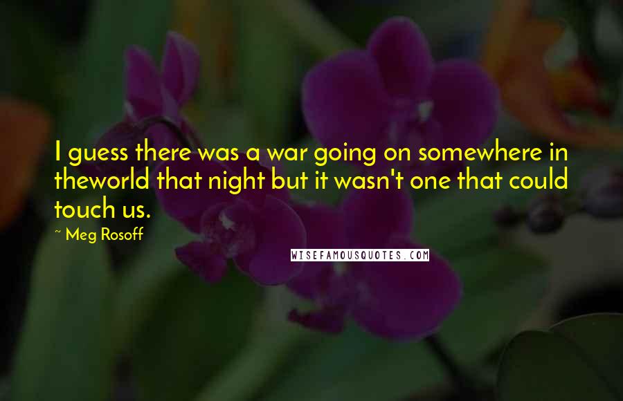 Meg Rosoff Quotes: I guess there was a war going on somewhere in theworld that night but it wasn't one that could touch us.