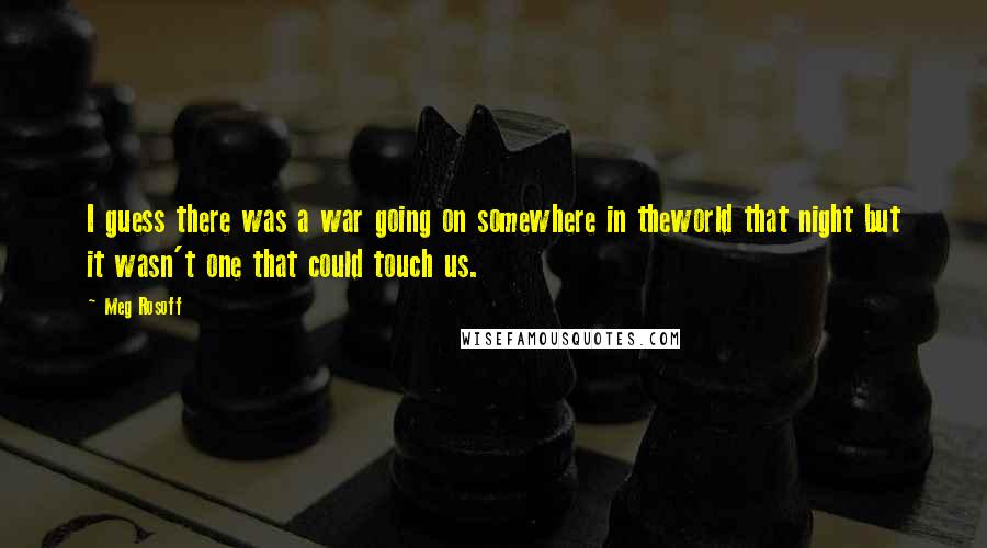 Meg Rosoff Quotes: I guess there was a war going on somewhere in theworld that night but it wasn't one that could touch us.