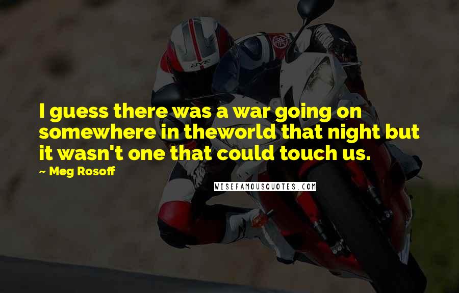 Meg Rosoff Quotes: I guess there was a war going on somewhere in theworld that night but it wasn't one that could touch us.