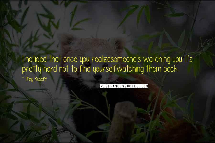 Meg Rosoff Quotes: I noticed that once you realizesomeone's watching you it's pretty hard not to find yourselfwatching them back.