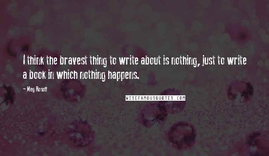 Meg Rosoff Quotes: I think the bravest thing to write about is nothing, just to write a book in which nothing happens.