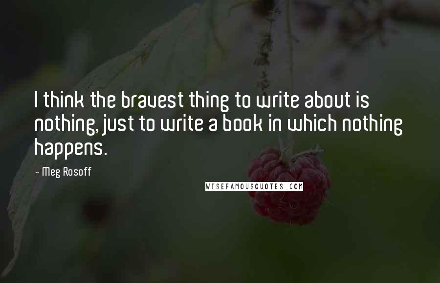 Meg Rosoff Quotes: I think the bravest thing to write about is nothing, just to write a book in which nothing happens.