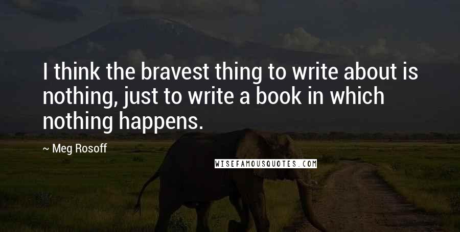 Meg Rosoff Quotes: I think the bravest thing to write about is nothing, just to write a book in which nothing happens.