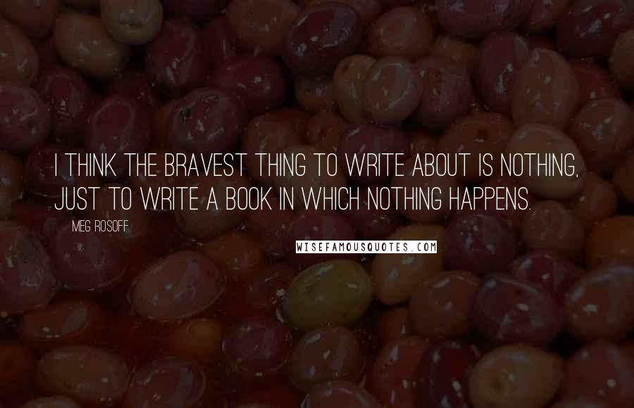 Meg Rosoff Quotes: I think the bravest thing to write about is nothing, just to write a book in which nothing happens.