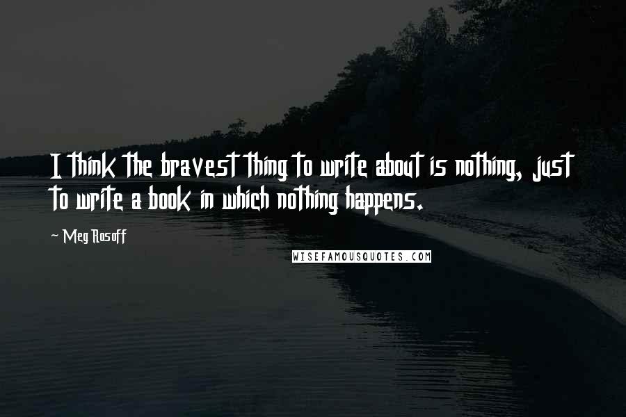 Meg Rosoff Quotes: I think the bravest thing to write about is nothing, just to write a book in which nothing happens.