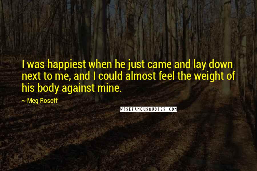 Meg Rosoff Quotes: I was happiest when he just came and lay down next to me, and I could almost feel the weight of his body against mine.