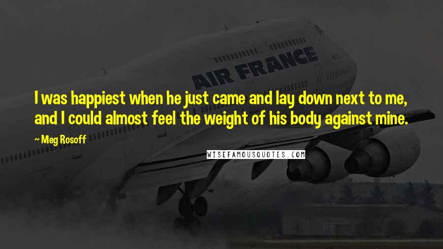 Meg Rosoff Quotes: I was happiest when he just came and lay down next to me, and I could almost feel the weight of his body against mine.