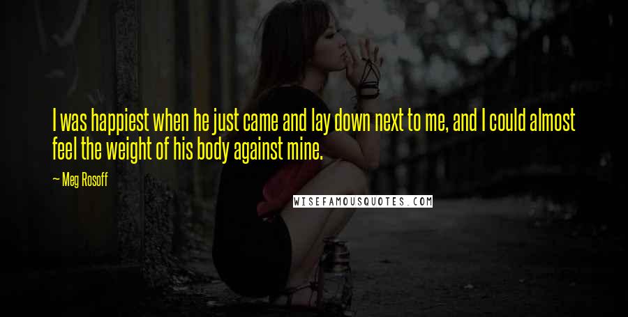 Meg Rosoff Quotes: I was happiest when he just came and lay down next to me, and I could almost feel the weight of his body against mine.