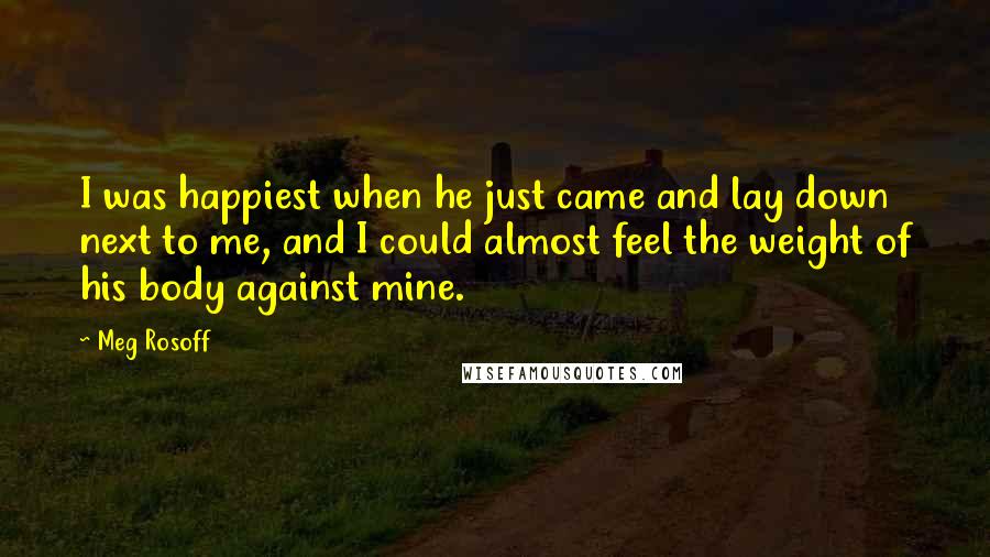 Meg Rosoff Quotes: I was happiest when he just came and lay down next to me, and I could almost feel the weight of his body against mine.