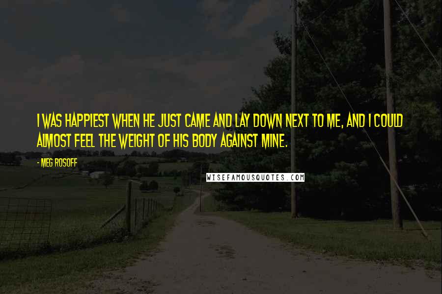 Meg Rosoff Quotes: I was happiest when he just came and lay down next to me, and I could almost feel the weight of his body against mine.