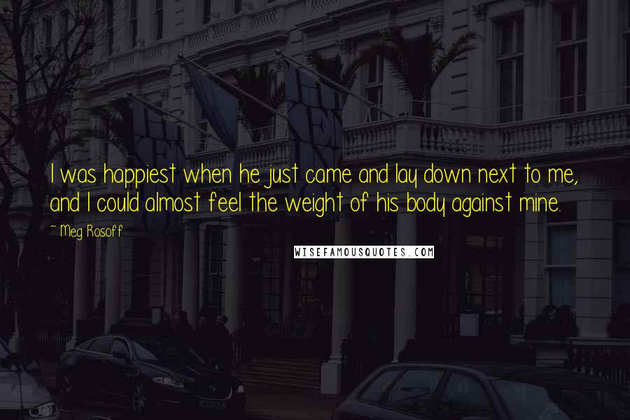 Meg Rosoff Quotes: I was happiest when he just came and lay down next to me, and I could almost feel the weight of his body against mine.