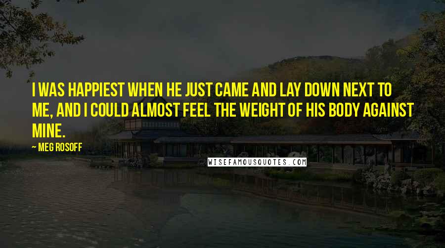 Meg Rosoff Quotes: I was happiest when he just came and lay down next to me, and I could almost feel the weight of his body against mine.