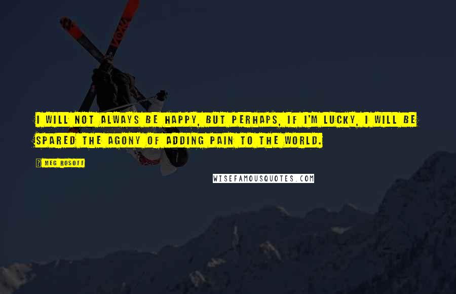 Meg Rosoff Quotes: I will not always be happy, but perhaps, if I'm lucky, I will be spared the agony of adding pain to the world.