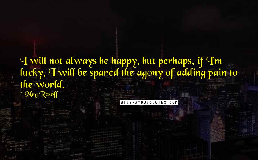 Meg Rosoff Quotes: I will not always be happy, but perhaps, if I'm lucky, I will be spared the agony of adding pain to the world.