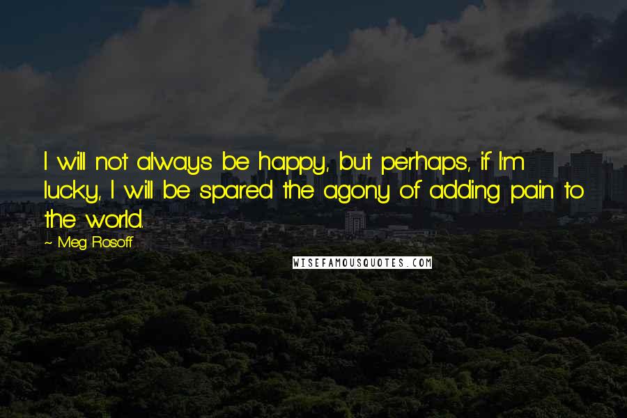Meg Rosoff Quotes: I will not always be happy, but perhaps, if I'm lucky, I will be spared the agony of adding pain to the world.