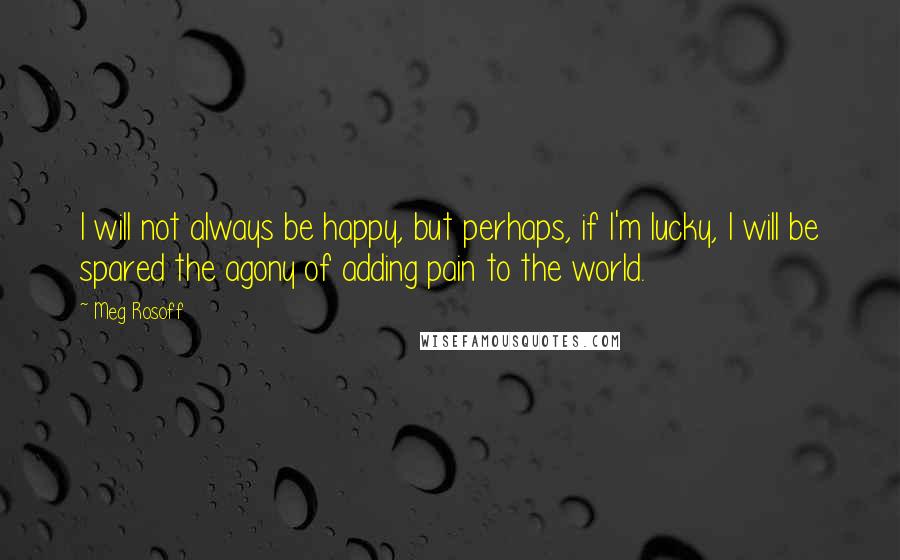 Meg Rosoff Quotes: I will not always be happy, but perhaps, if I'm lucky, I will be spared the agony of adding pain to the world.