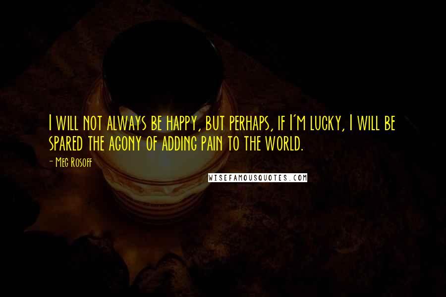 Meg Rosoff Quotes: I will not always be happy, but perhaps, if I'm lucky, I will be spared the agony of adding pain to the world.