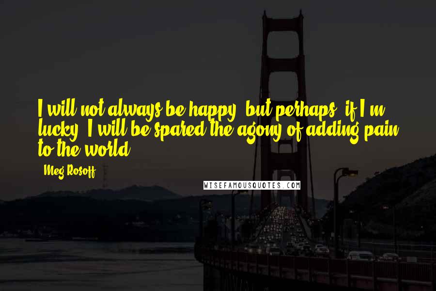 Meg Rosoff Quotes: I will not always be happy, but perhaps, if I'm lucky, I will be spared the agony of adding pain to the world.