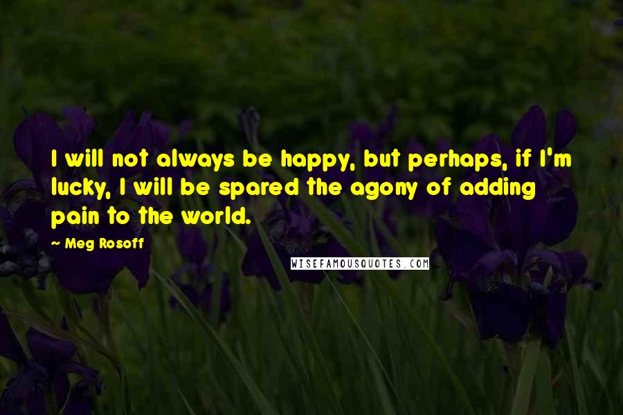 Meg Rosoff Quotes: I will not always be happy, but perhaps, if I'm lucky, I will be spared the agony of adding pain to the world.