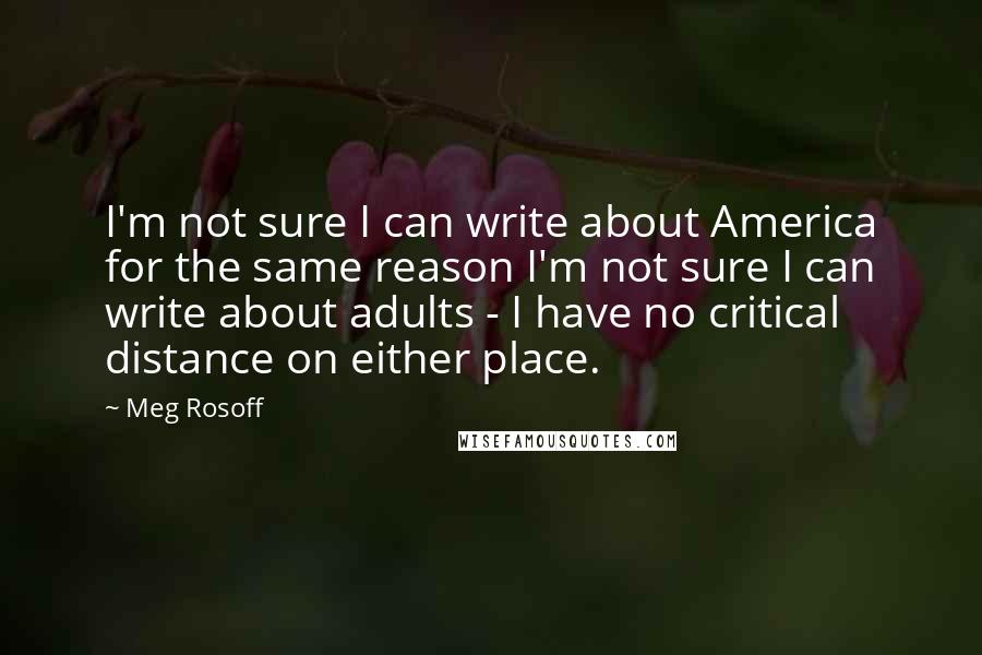 Meg Rosoff Quotes: I'm not sure I can write about America for the same reason I'm not sure I can write about adults - I have no critical distance on either place.