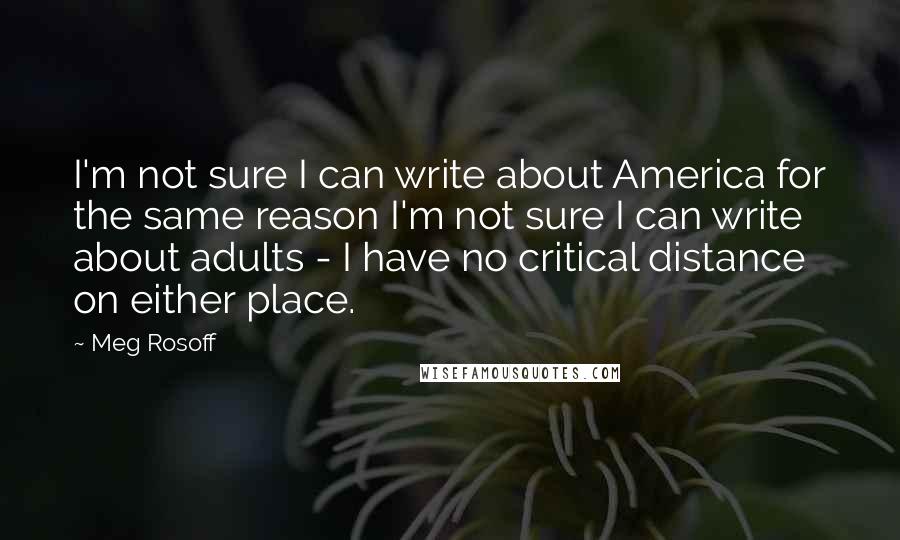 Meg Rosoff Quotes: I'm not sure I can write about America for the same reason I'm not sure I can write about adults - I have no critical distance on either place.