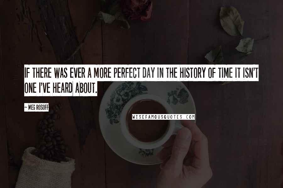 Meg Rosoff Quotes: If there was ever a more perfect day in the history of time it isn't one I've heard about.