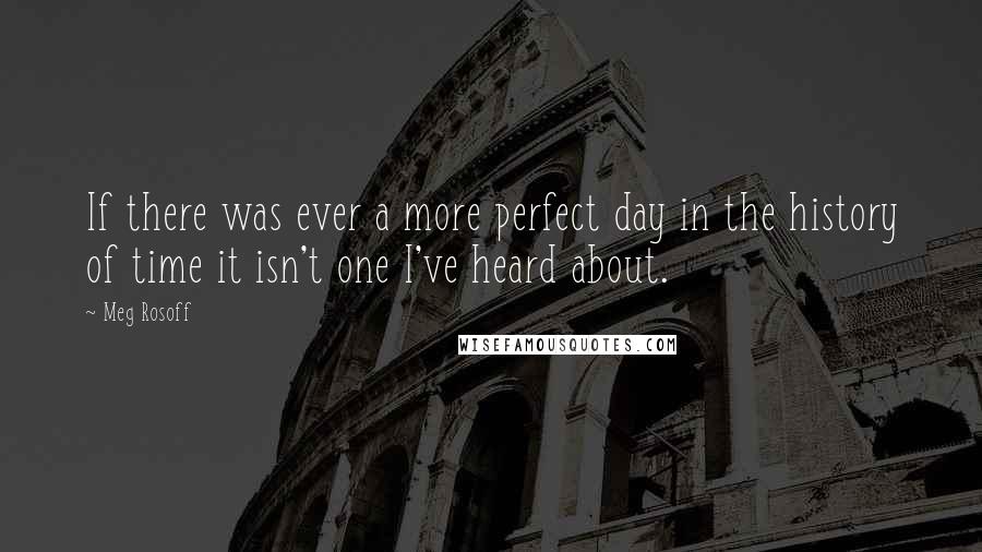 Meg Rosoff Quotes: If there was ever a more perfect day in the history of time it isn't one I've heard about.