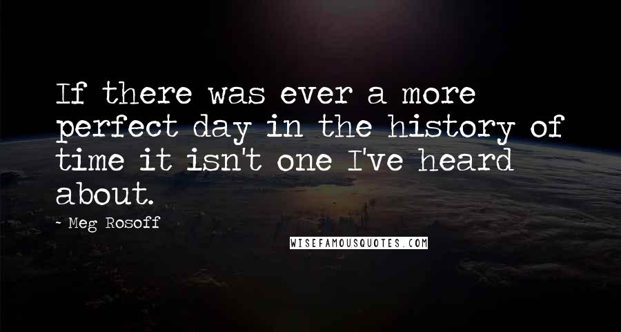 Meg Rosoff Quotes: If there was ever a more perfect day in the history of time it isn't one I've heard about.