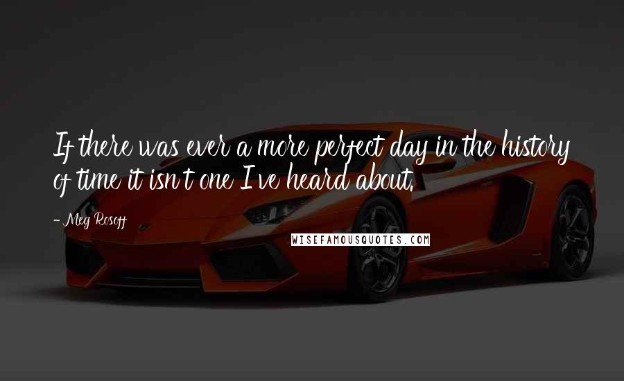 Meg Rosoff Quotes: If there was ever a more perfect day in the history of time it isn't one I've heard about.