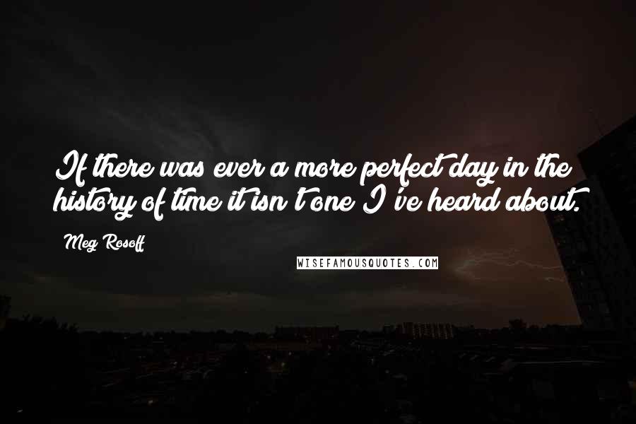 Meg Rosoff Quotes: If there was ever a more perfect day in the history of time it isn't one I've heard about.