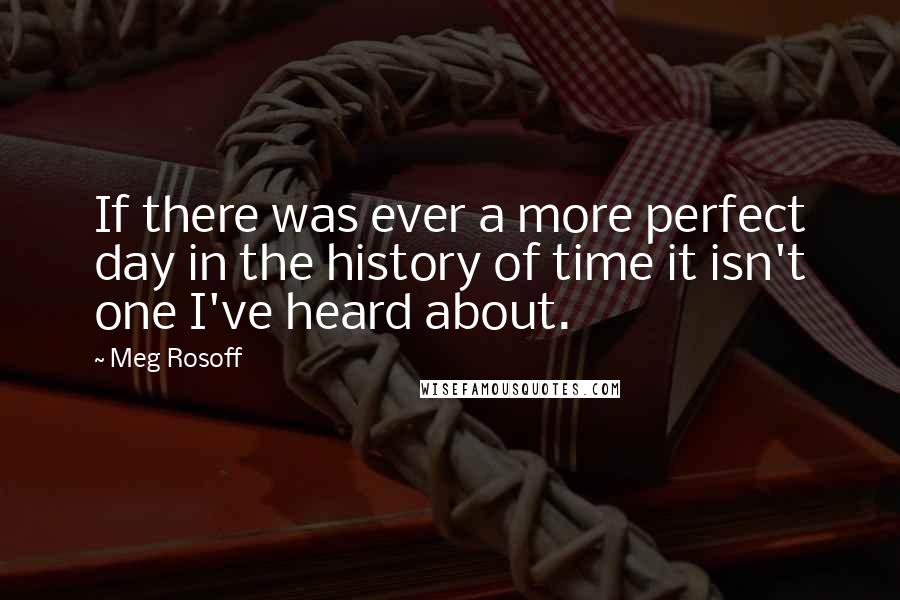 Meg Rosoff Quotes: If there was ever a more perfect day in the history of time it isn't one I've heard about.