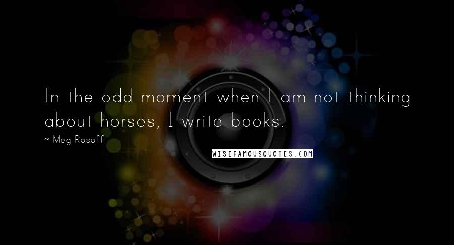 Meg Rosoff Quotes: In the odd moment when I am not thinking about horses, I write books.