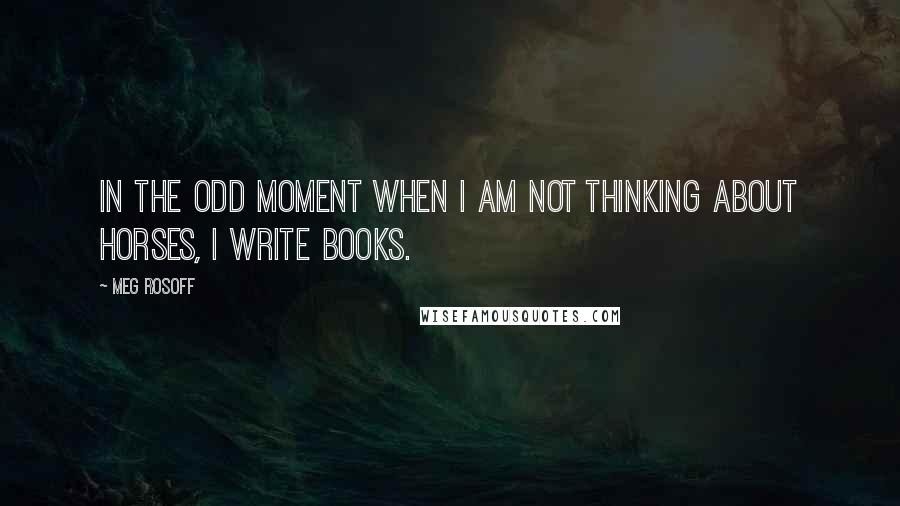 Meg Rosoff Quotes: In the odd moment when I am not thinking about horses, I write books.