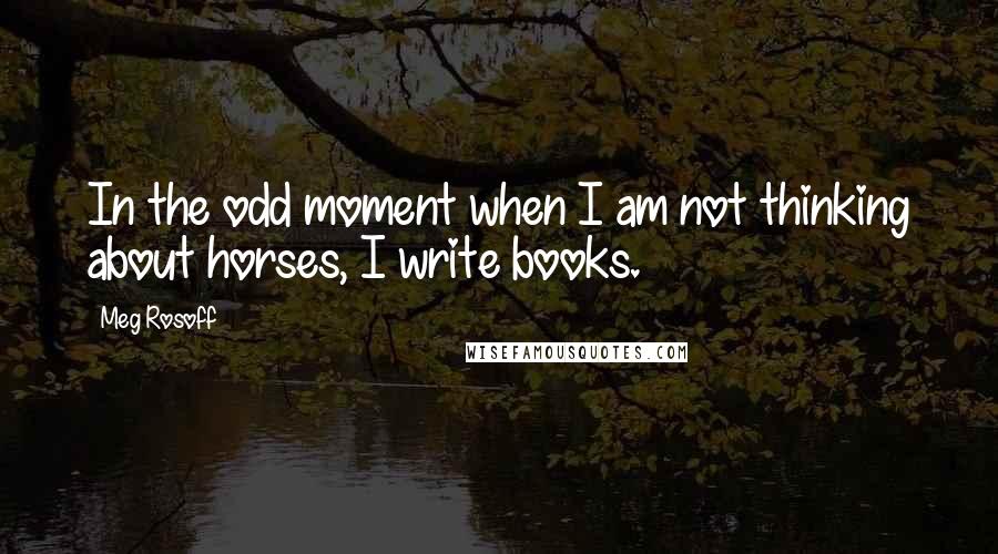 Meg Rosoff Quotes: In the odd moment when I am not thinking about horses, I write books.