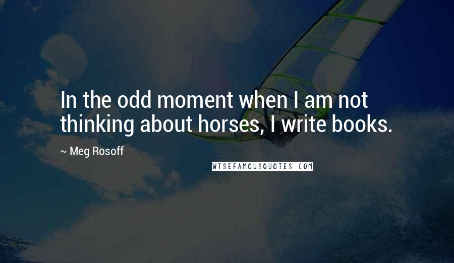 Meg Rosoff Quotes: In the odd moment when I am not thinking about horses, I write books.