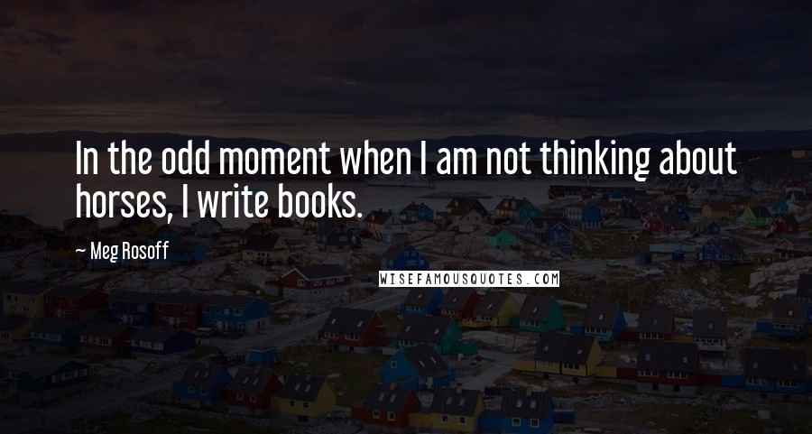 Meg Rosoff Quotes: In the odd moment when I am not thinking about horses, I write books.